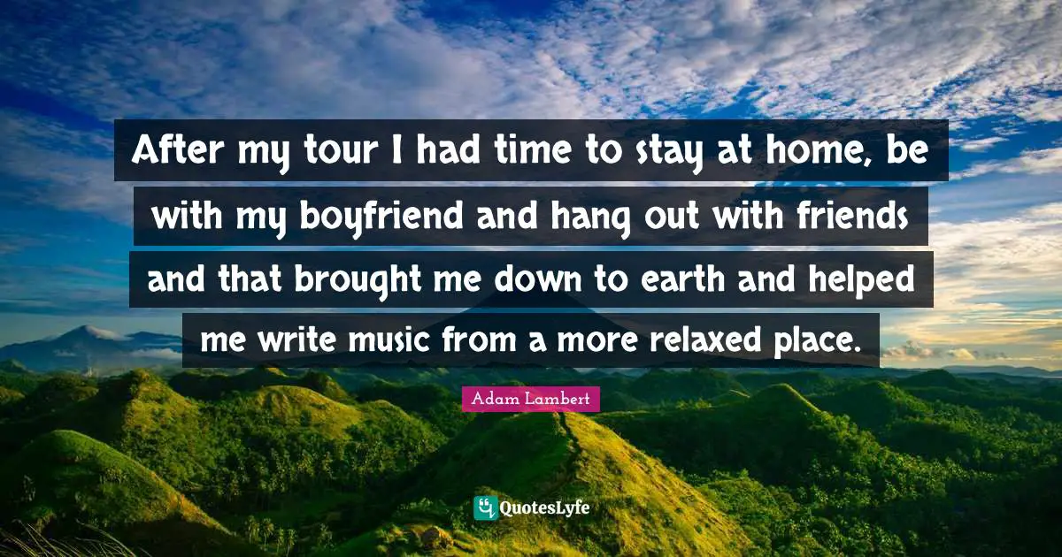 Adam Lambert Quotes: "After my tour I had time to stay at home, be with my boyfriend and hang out with friends and that brought me down to earth and helped me write music from a more relaxed place."