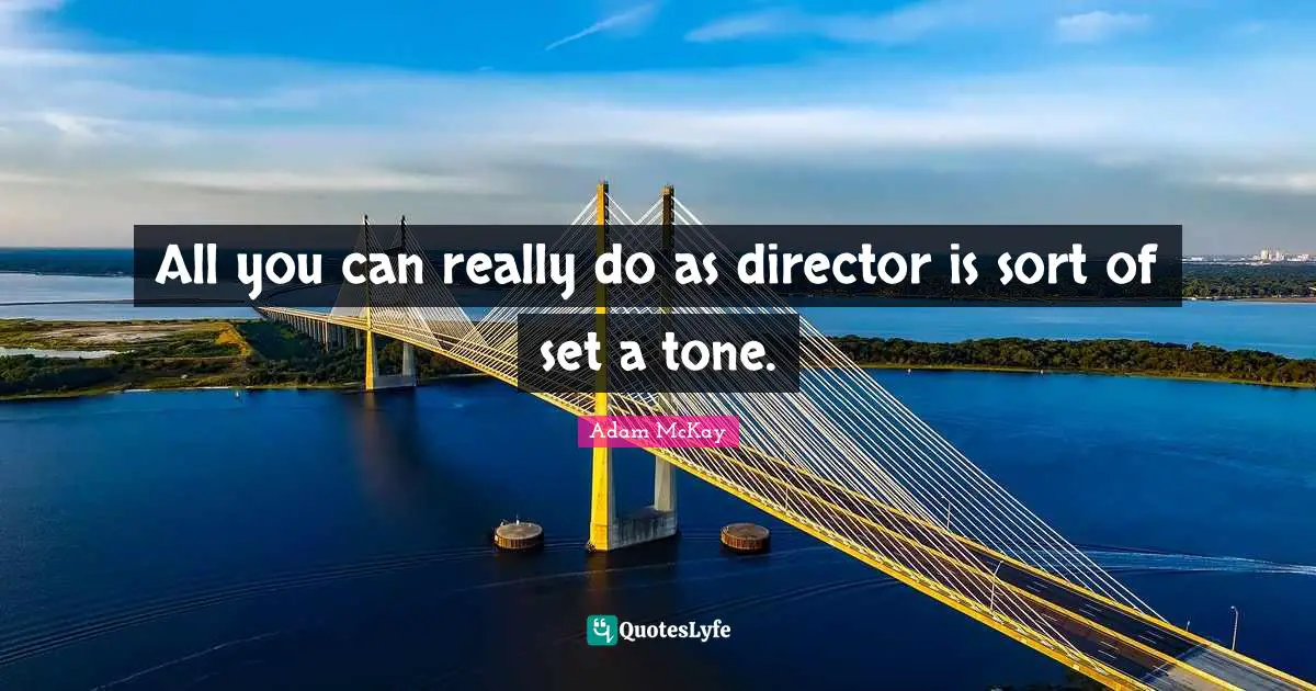 All you can really do as director is sort of set a tone.
