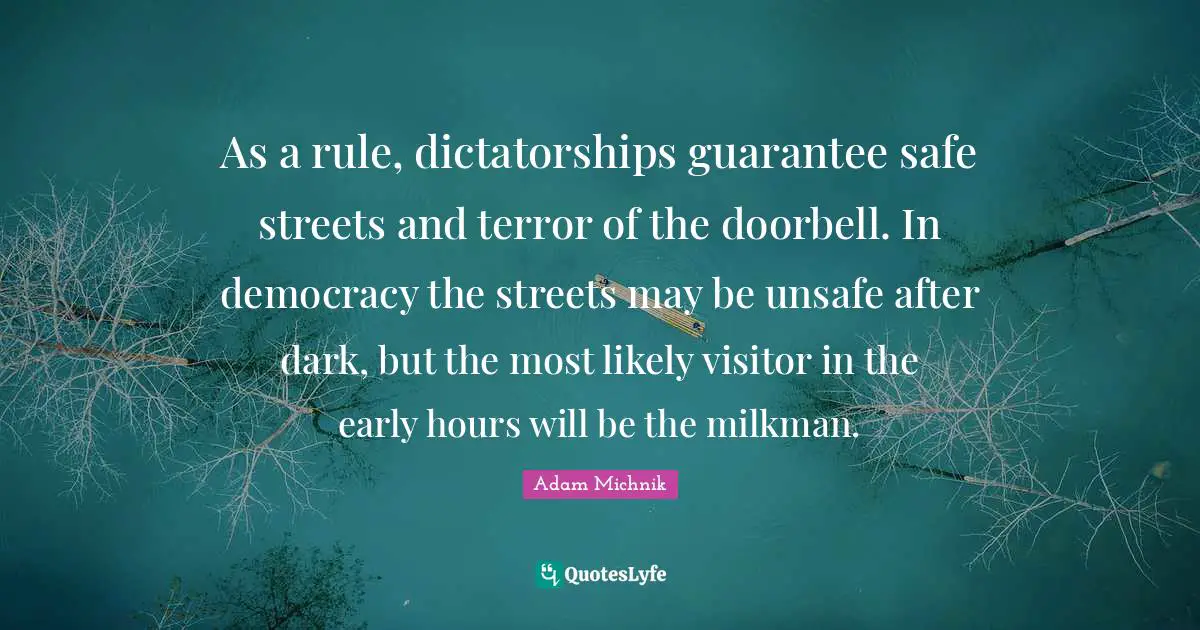 As a rule, dictatorships guarantee safe streets and terror of the doorbell. In democracy the streets may be unsafe after dark, but the most likely visitor in the early hours will be the milkman.