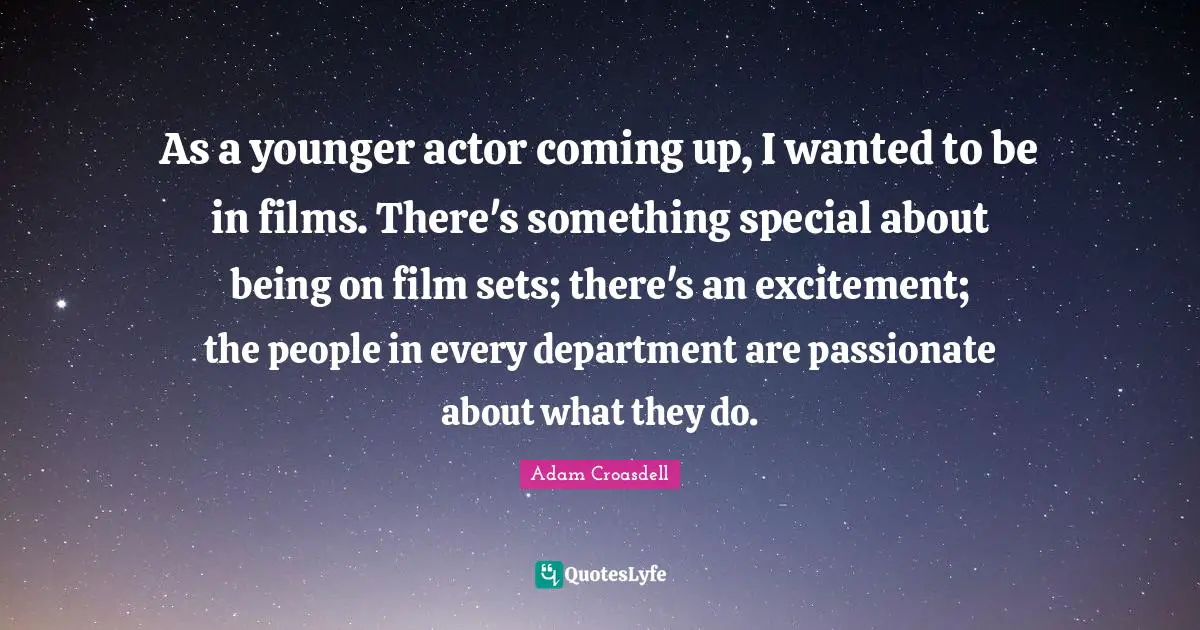 As a younger actor coming up, I wanted to be in films. There's something special about being on film sets; there's an excitement; the people in every department are passionate about what they do.
