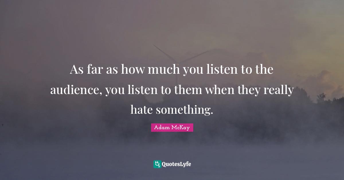 Adam McKay Quotes: "As far as how much you listen to the audience, you listen to them when they really hate something."