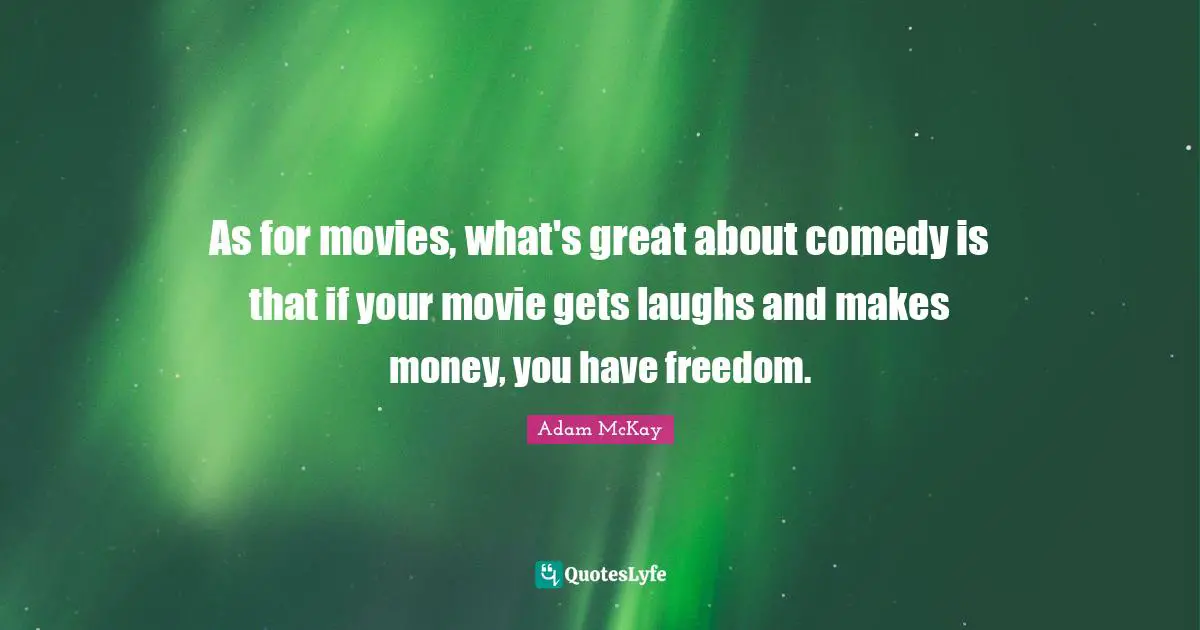 Adam McKay Quotes: "As for movies, what's great about comedy is that if your movie gets laughs and makes money, you have freedom."