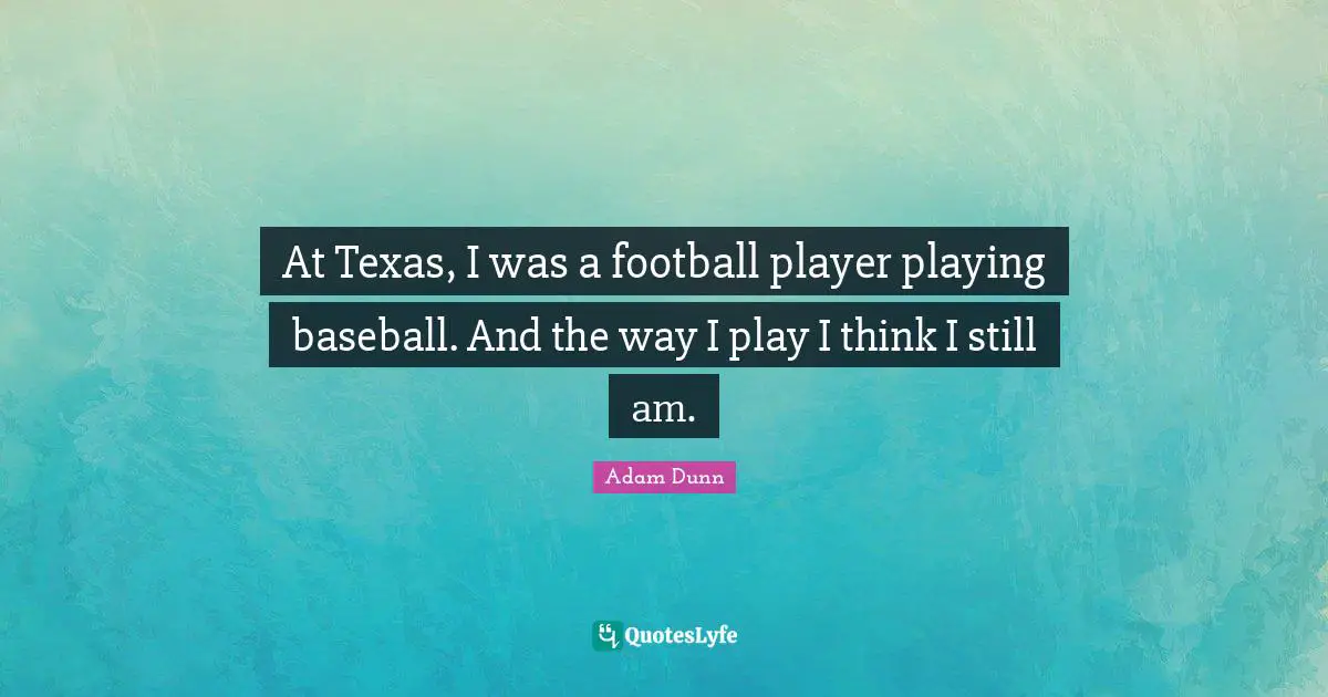 At Texas, I was a football player playing baseball. And the way I play I think I still am.