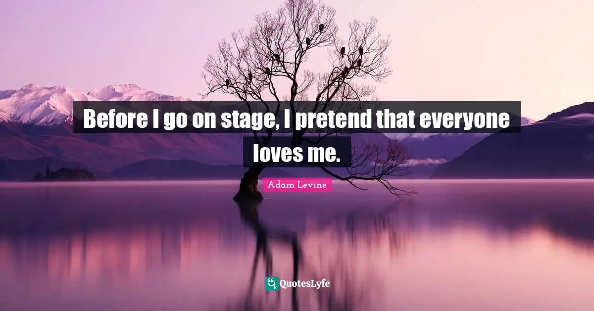 Before I go on stage, I pretend that everyone loves me.