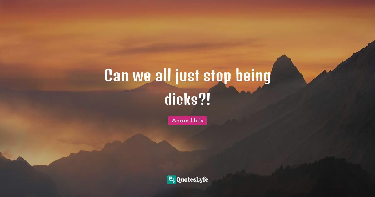 Can we all just stop being dicks?!