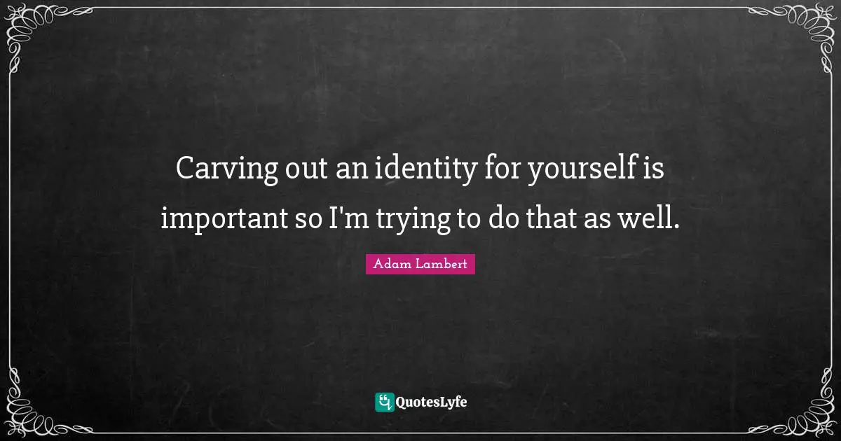 Carving out an identity for yourself is important so I'm trying to do that as well.