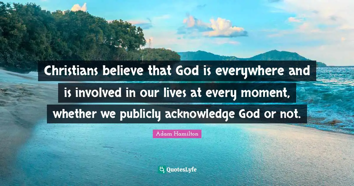 Christians believe that God is everywhere and is involved in our lives at every moment, whether we publicly acknowledge God or not.