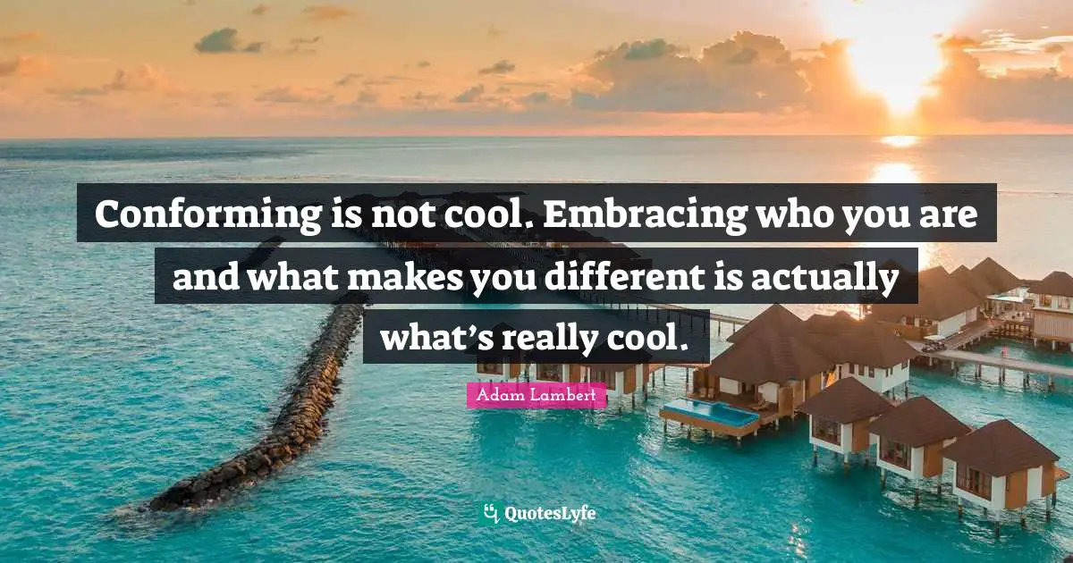 Adam Lambert Quotes: "Conforming is not cool. Embracing who you are and what makes you different is actually what’s really cool."