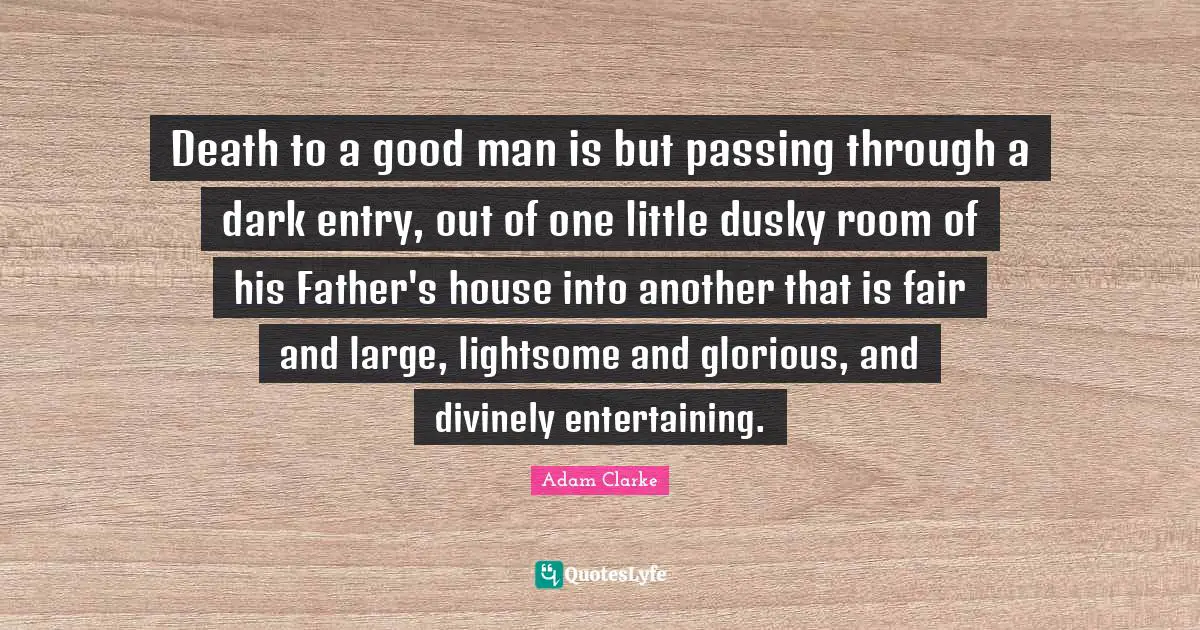 Entry Quotes: "Death to a good man is but passing through a dark entry, out of one little dusky room of his Father's house into another that is fair and large, lightsome and glorious, and divinely entertaining."
