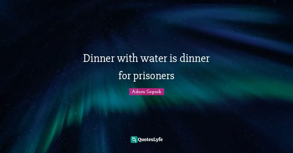 Adam Gopnik Quotes: "Dinner with water is dinner for prisoners"