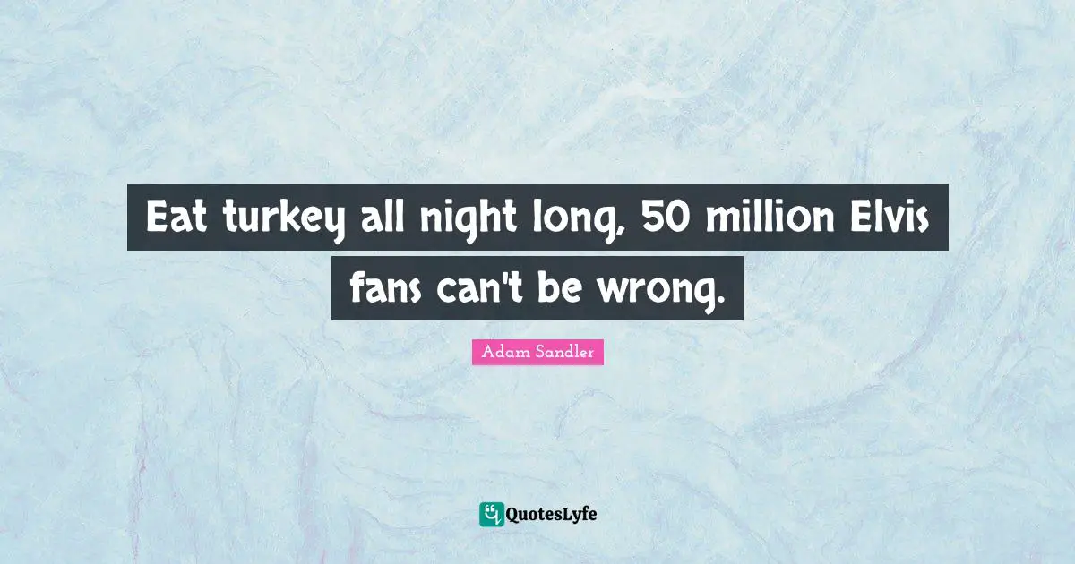 Eat turkey all night long, 50 million Elvis fans can't be wrong.