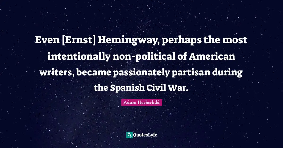 Even [Ernst] Hemingway, perhaps the most intentionally non-political of American writers, became passionately partisan during the Spanish Civil War.