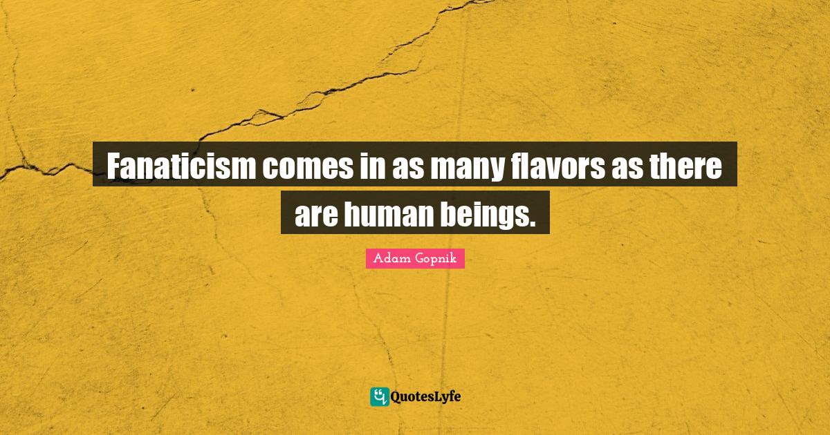 Fanaticism comes in as many flavors as there are human beings.... Quote