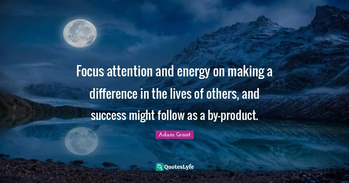 Focus attention and energy on making a difference in the lives of others, and success might follow as a by-product.