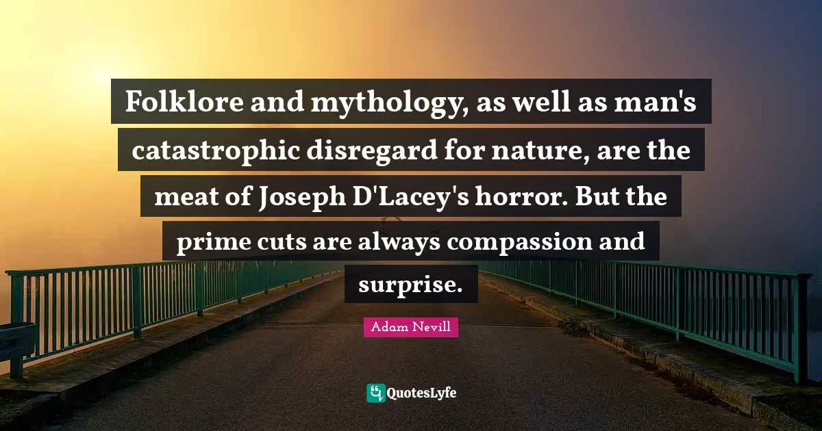 Folklore and mythology, as well as man's catastrophic disregard for nature, are the meat of Joseph D'Lacey's horror. But the prime cuts are always compassion and surprise.