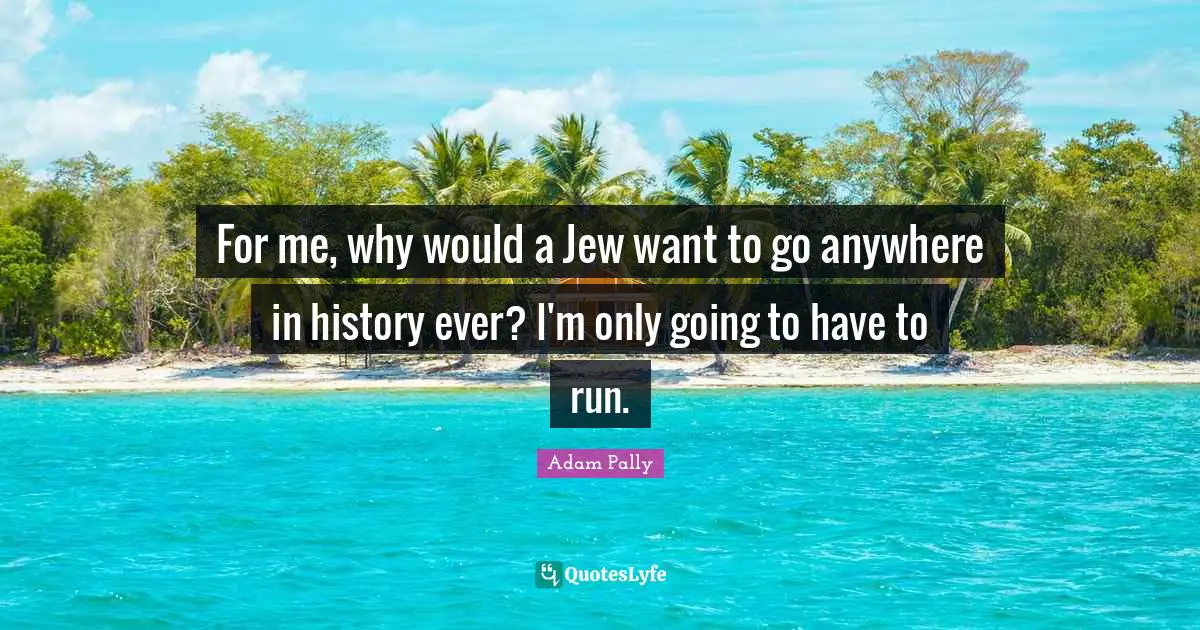 For me, why would a Jew want to go anywhere in history ever? I'm only going to have to run.
