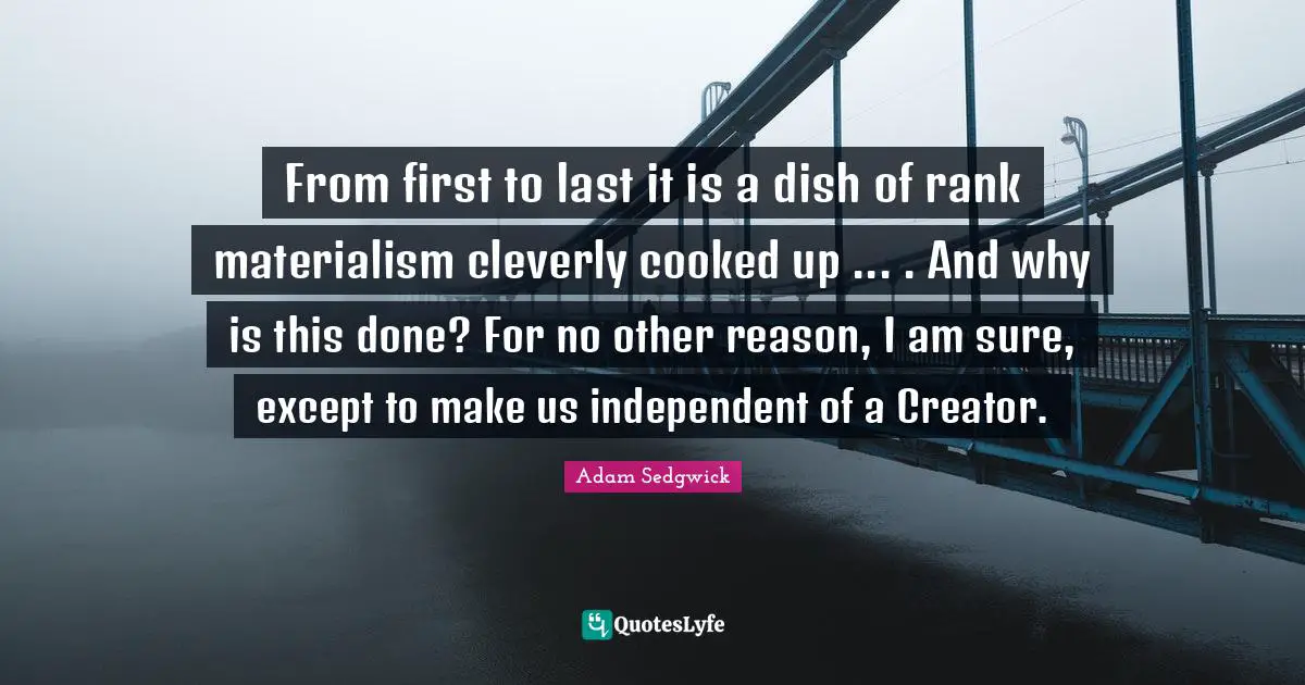 From first to last it is a dish of rank materialism cleverly cooked up ... . And why is this done? For no other reason, I am sure, except to make us independent of a Creator.