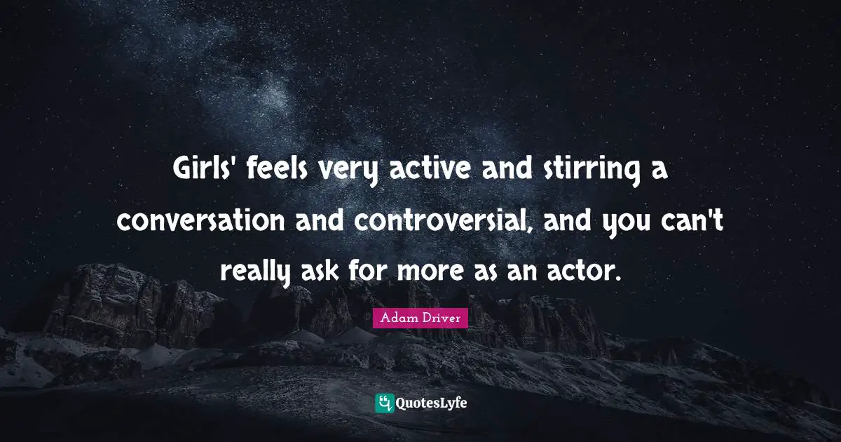 Girls' feels very active and stirring a conversation and controversial, and you can't really ask for more as an actor.