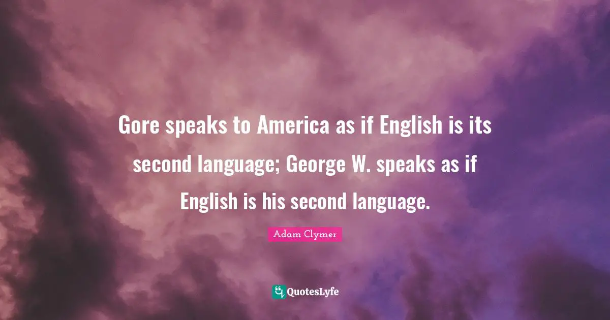 Gore speaks to America as if English is its second language; George W. speaks as if English is his second language.