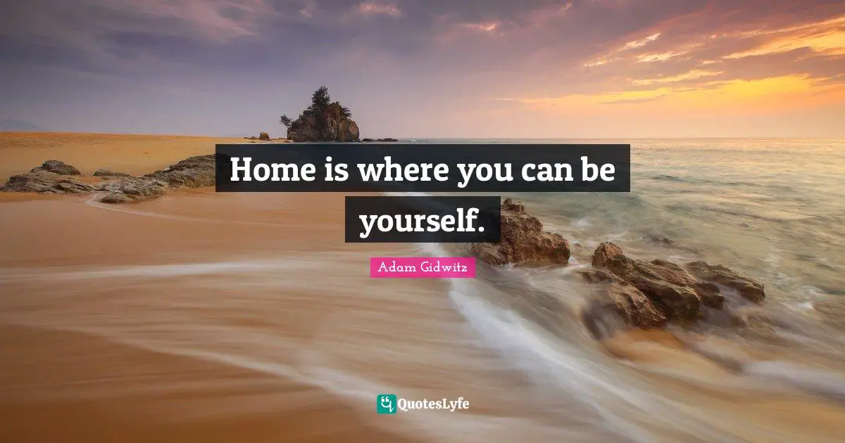 Home is where you can be yourself.