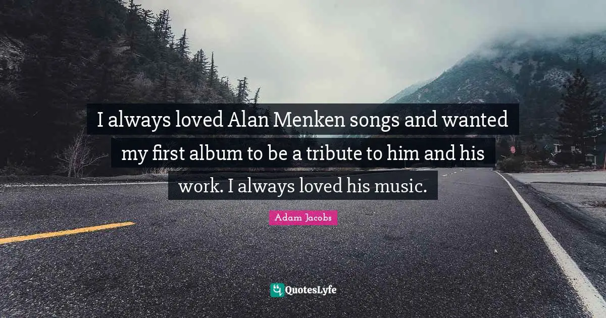 I always loved Alan Menken songs and wanted my first album to be a tribute to him and his work. I always loved his music.