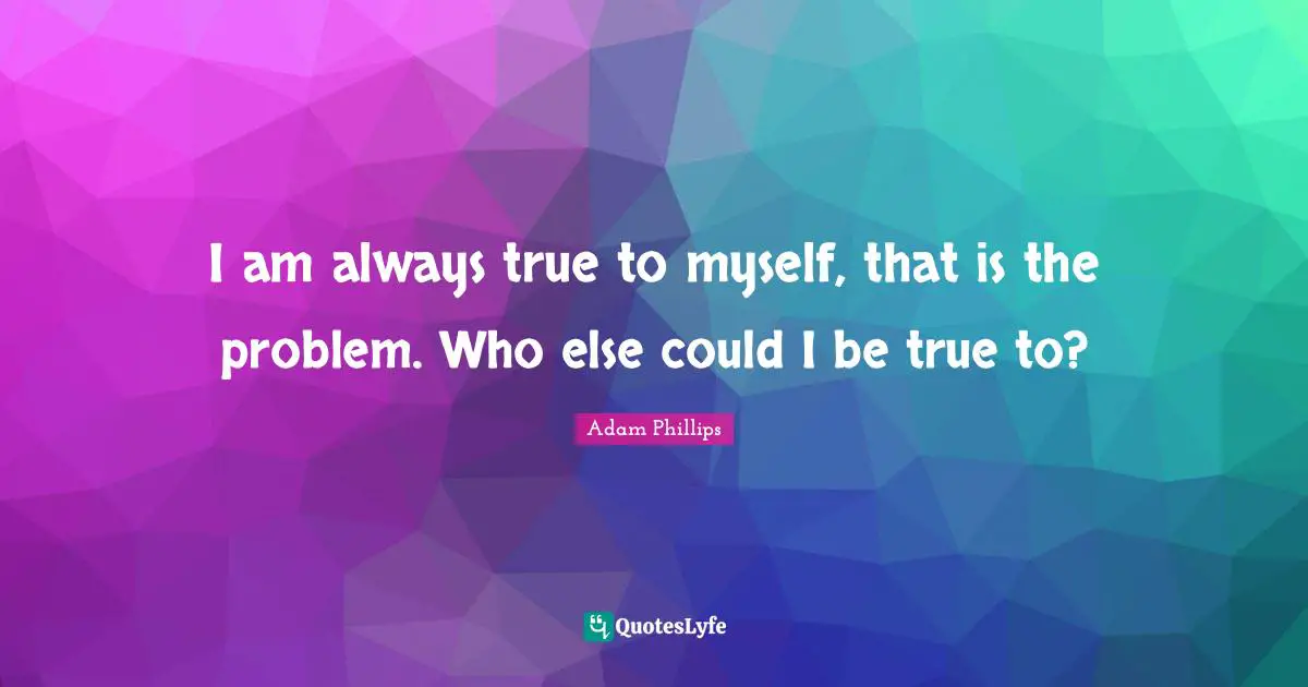 True To Myself Quotes: "I am always true to myself, that is the problem. Who else could I be true to?"