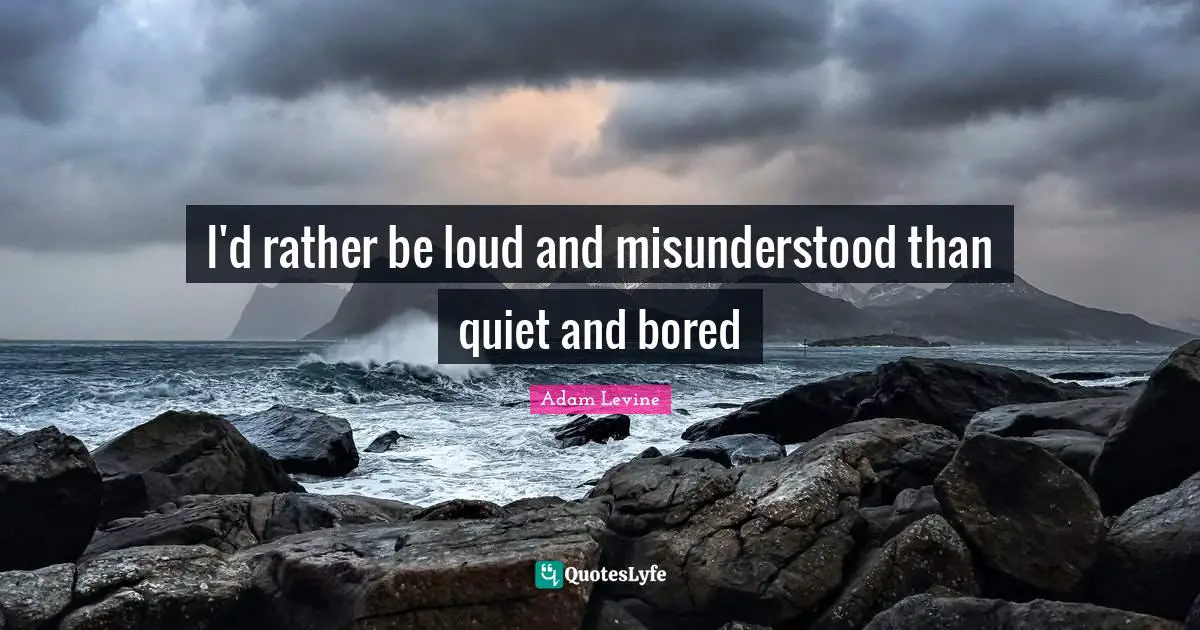 I'd rather be loud and misunderstood than quiet and bored