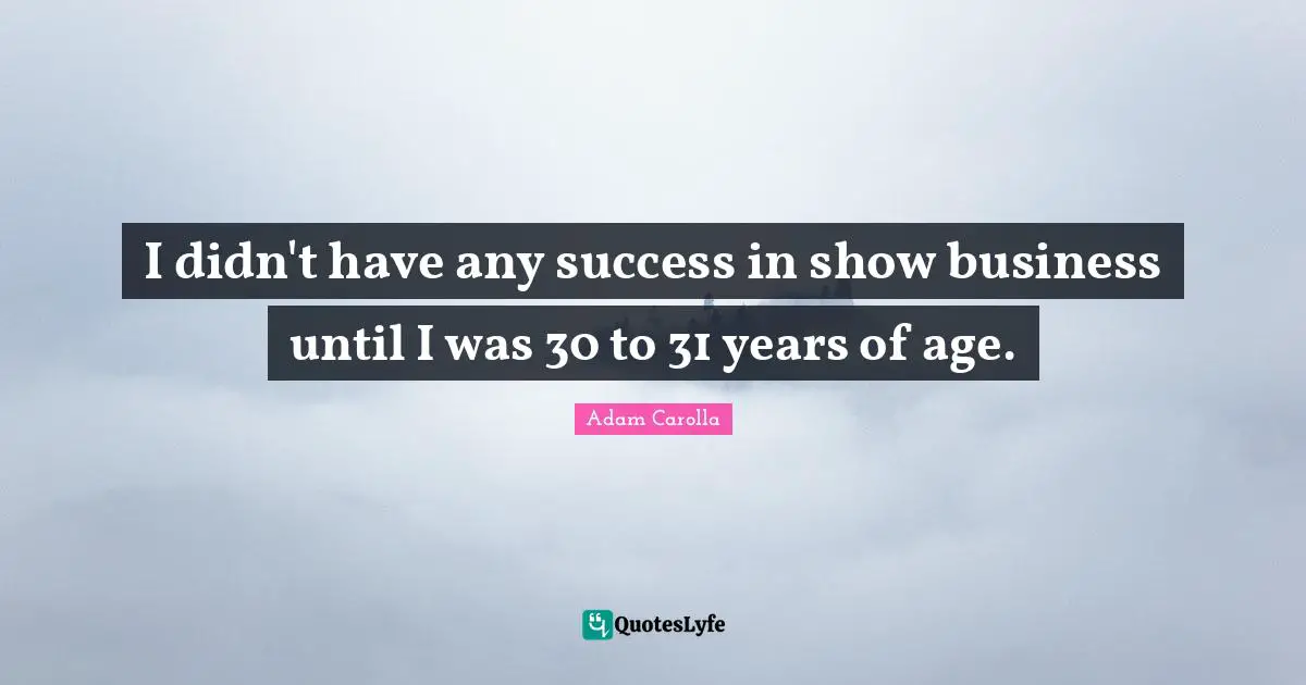 I didn't have any success in show business until I was 30 to 31 years of age.