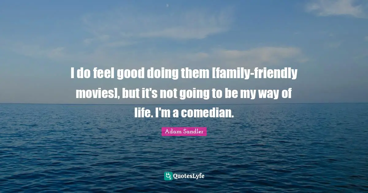 I do feel good doing them [family-friendly movies], but it's not going to be my way of life. I'm a comedian.