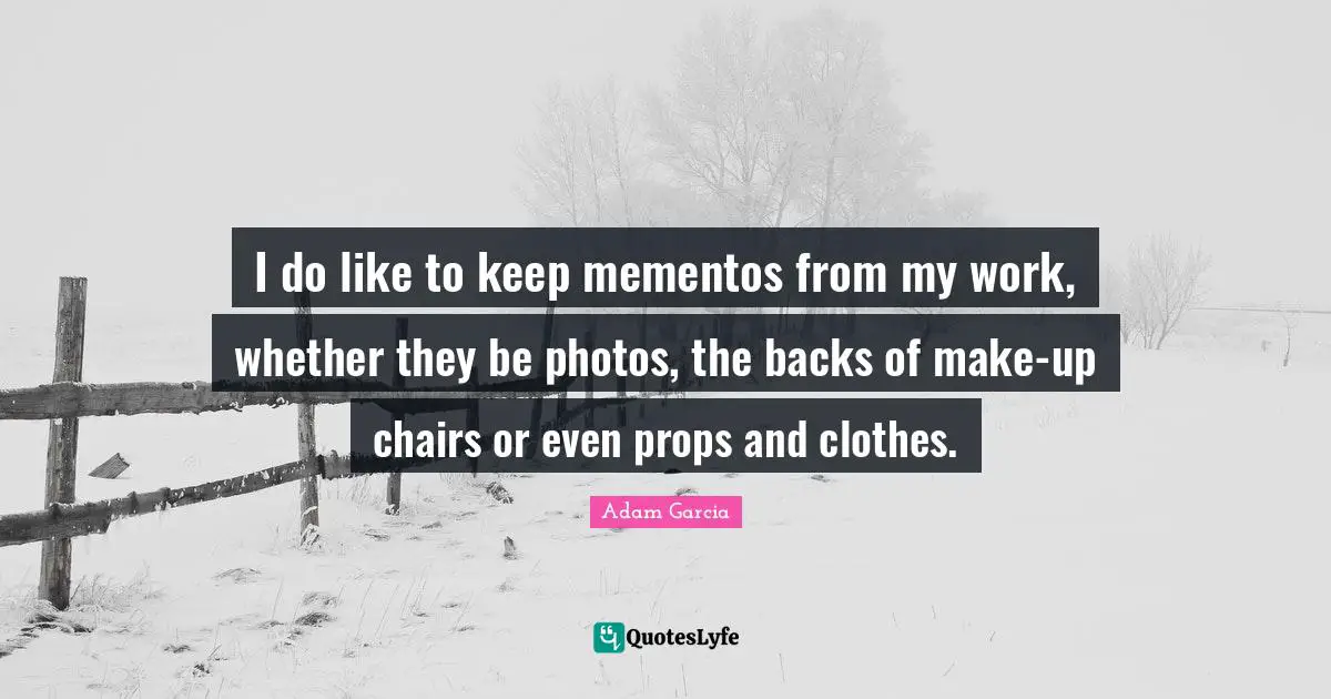 I do like to keep mementos from my work, whether they be photos, the backs of make-up chairs or even props and clothes.