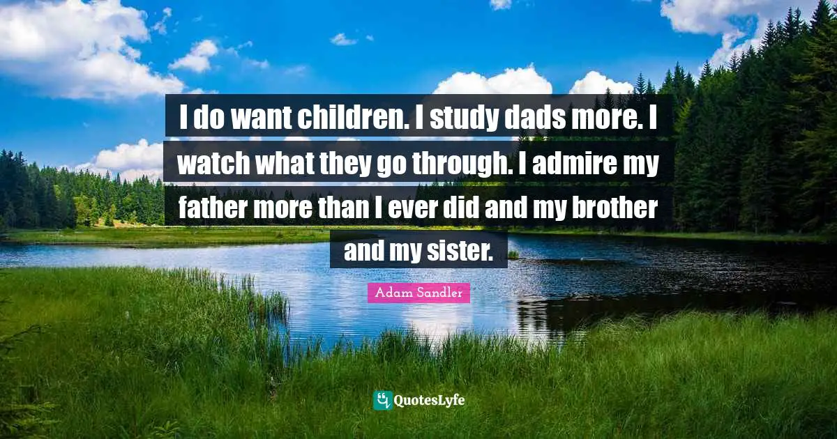 Adam Sandler Quotes: "I do want children. I study dads more. I watch what they go through. I admire my father more than I ever did and my brother and my sister."