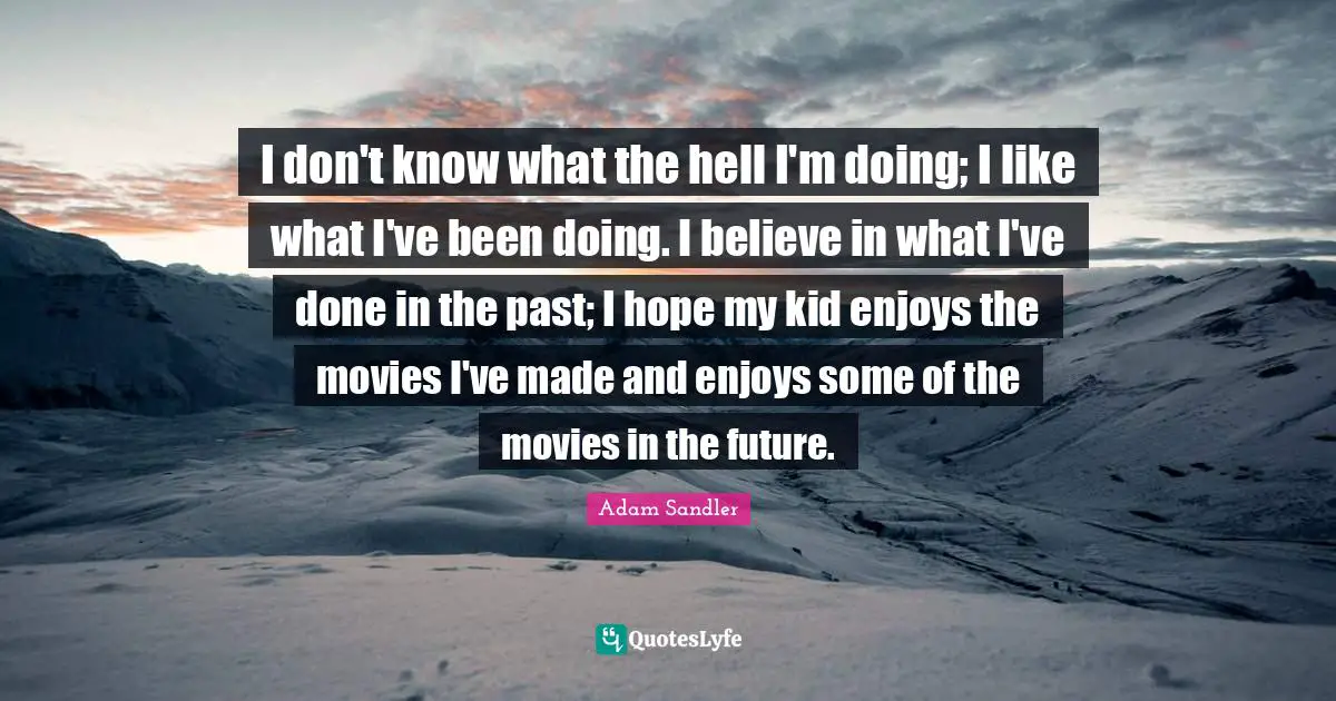 I don't know what the hell I'm doing; I like what I've been doing. I believe in what I've done in the past; I hope my kid enjoys the movies I've made and enjoys some of the movies in the future.