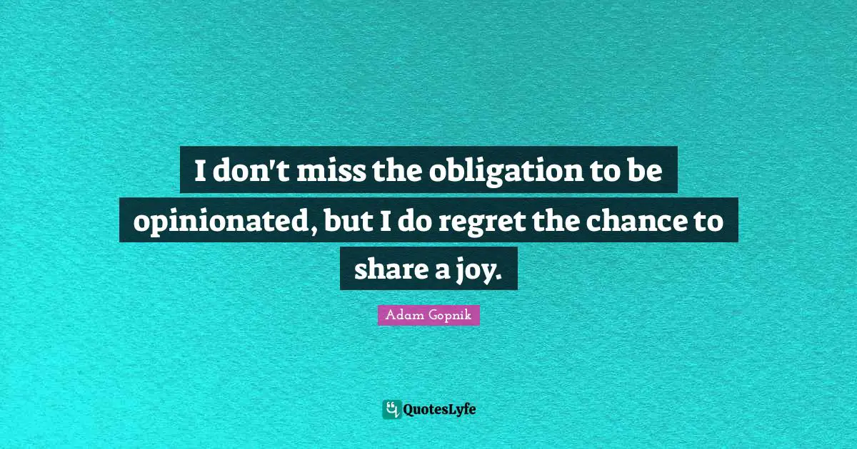 Adam Gopnik Quotes: "I don't miss the obligation to be opinionated, but I do regret the chance to share a joy."