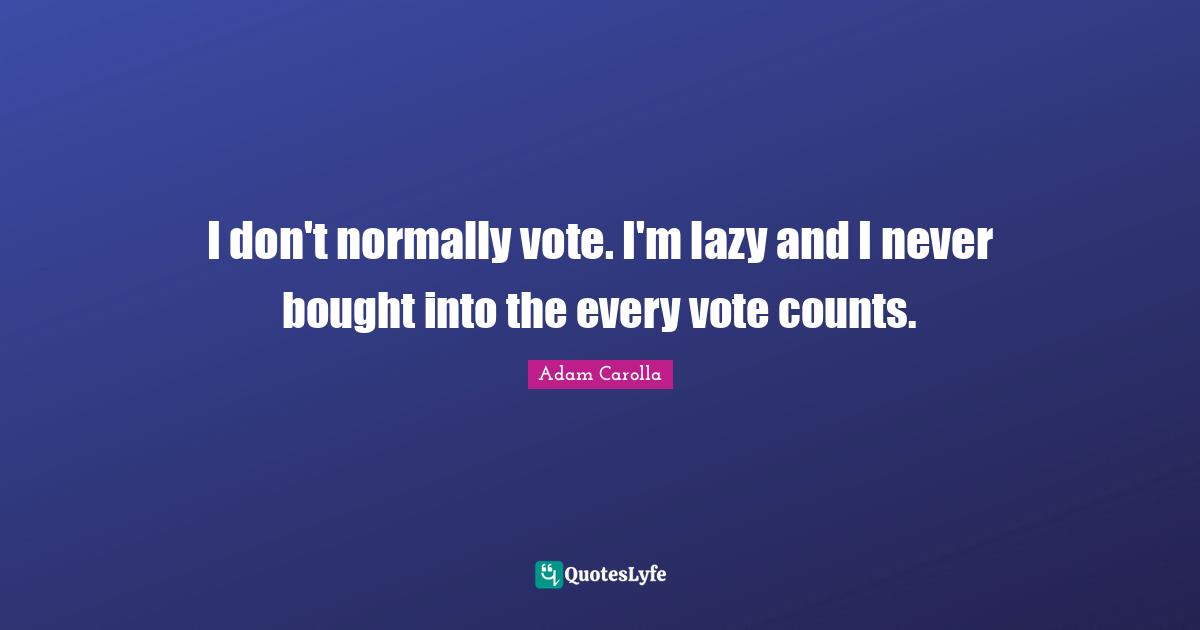 I don't normally vote. I'm lazy and I never bought into the every vote counts.