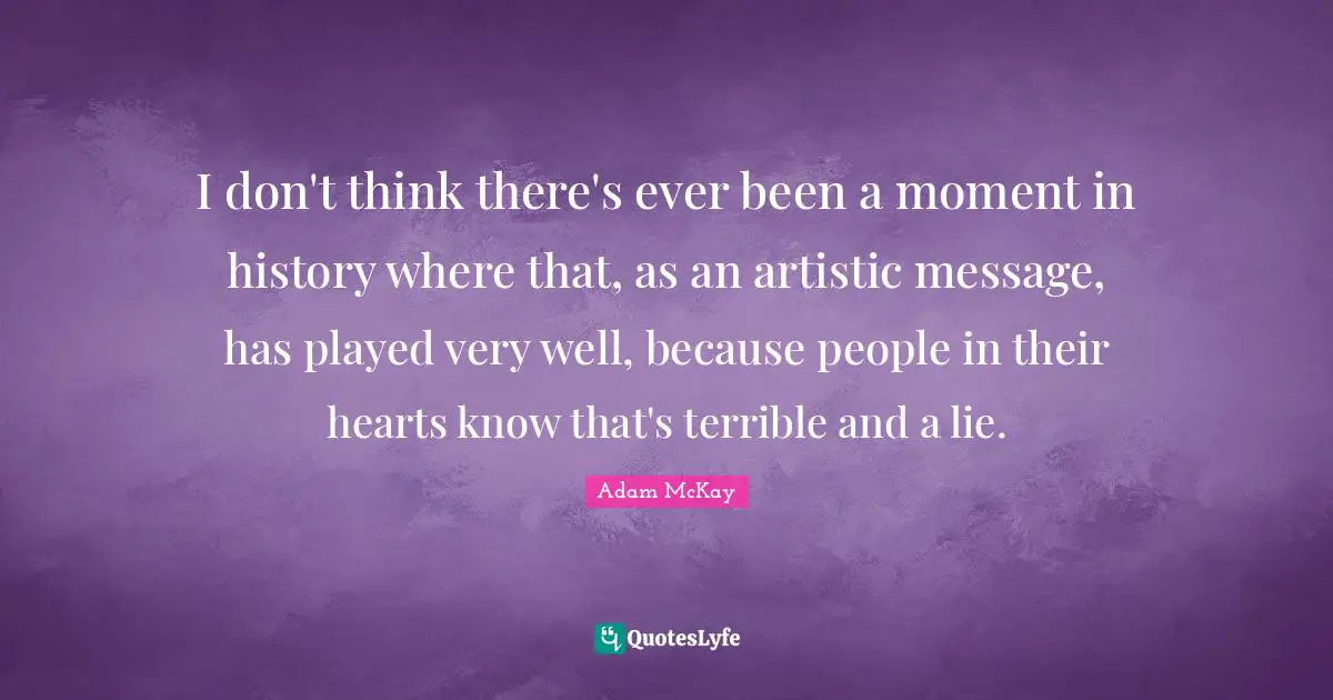 Adam McKay Quotes: "I don't think there's ever been a moment in history where that, as an artistic message, has played very well, because people in their hearts know that's terrible and a lie."