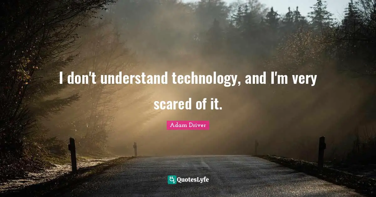 I don't understand technology, and I'm very scared of it.