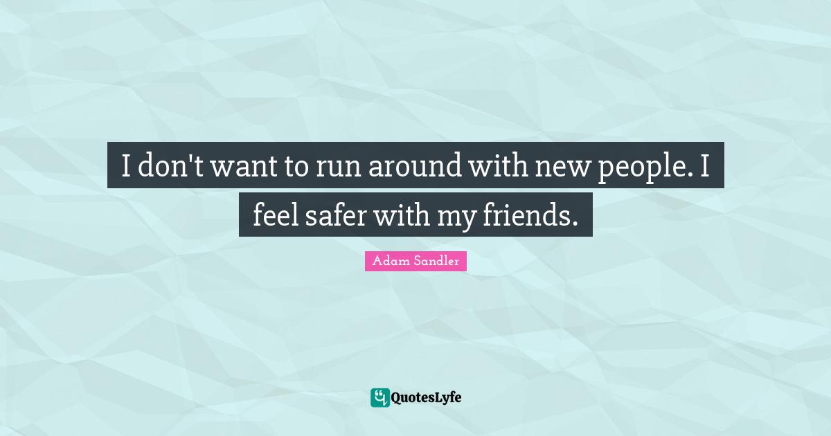 Adam Sandler Quotes: "I don't want to run around with new people. I feel safer with my friends."