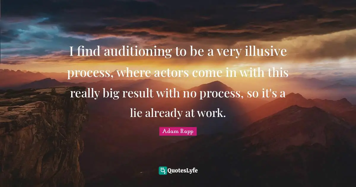 I find auditioning to be a very illusive process, where actors come in with this really big result with no process, so it's a lie already at work.