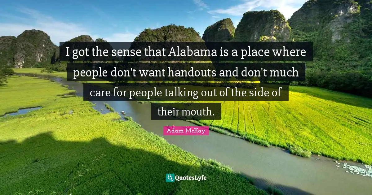 Handouts Quotes: "I got the sense that Alabama is a place where people don't want handouts and don't much care for people talking out of the side of their mouth."