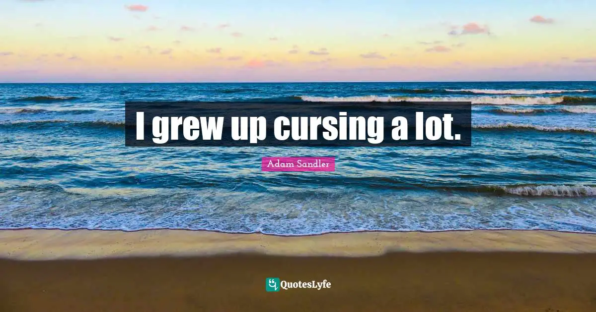 I grew up cursing a lot.
