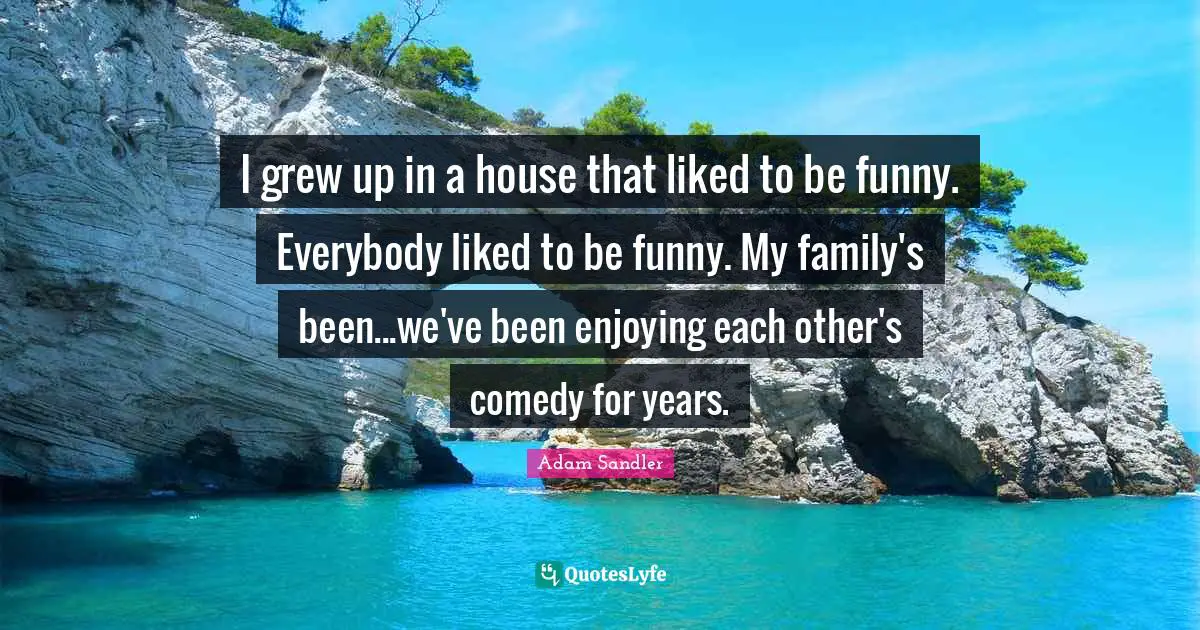 I grew up in a house that liked to be funny. Everybody liked to be funny. My family's been...we've been enjoying each other's comedy for years.