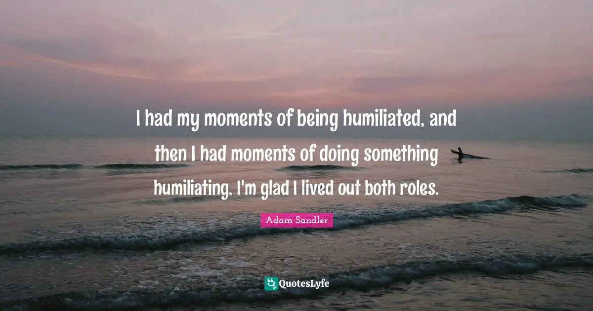 Humiliating Quotes: "I had my moments of being humiliated, and then I had moments of doing something humiliating. I'm glad I lived out both roles."