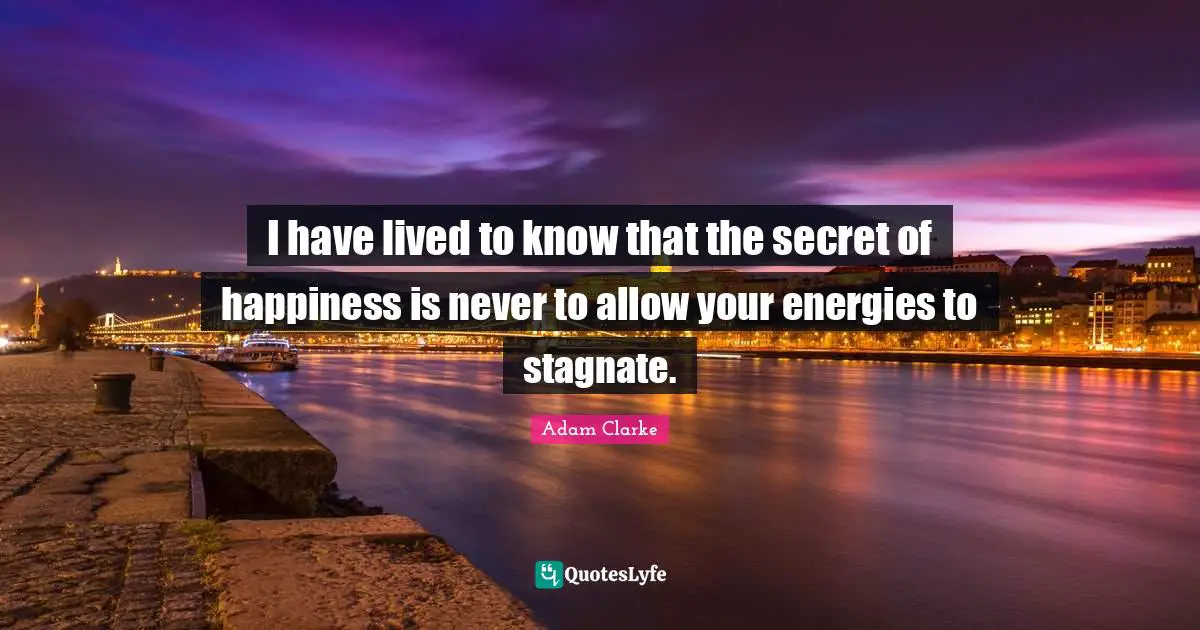 I have lived to know that the secret of happiness is never to allow your energies to stagnate.