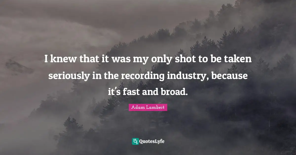 I knew that it was my only shot to be taken seriously in the recording industry, because it's fast and broad.