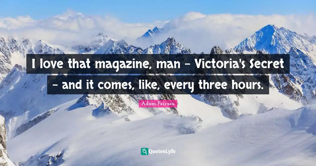 I love that magazine, man - Victoria's Secret - and it comes, like, every three hours.