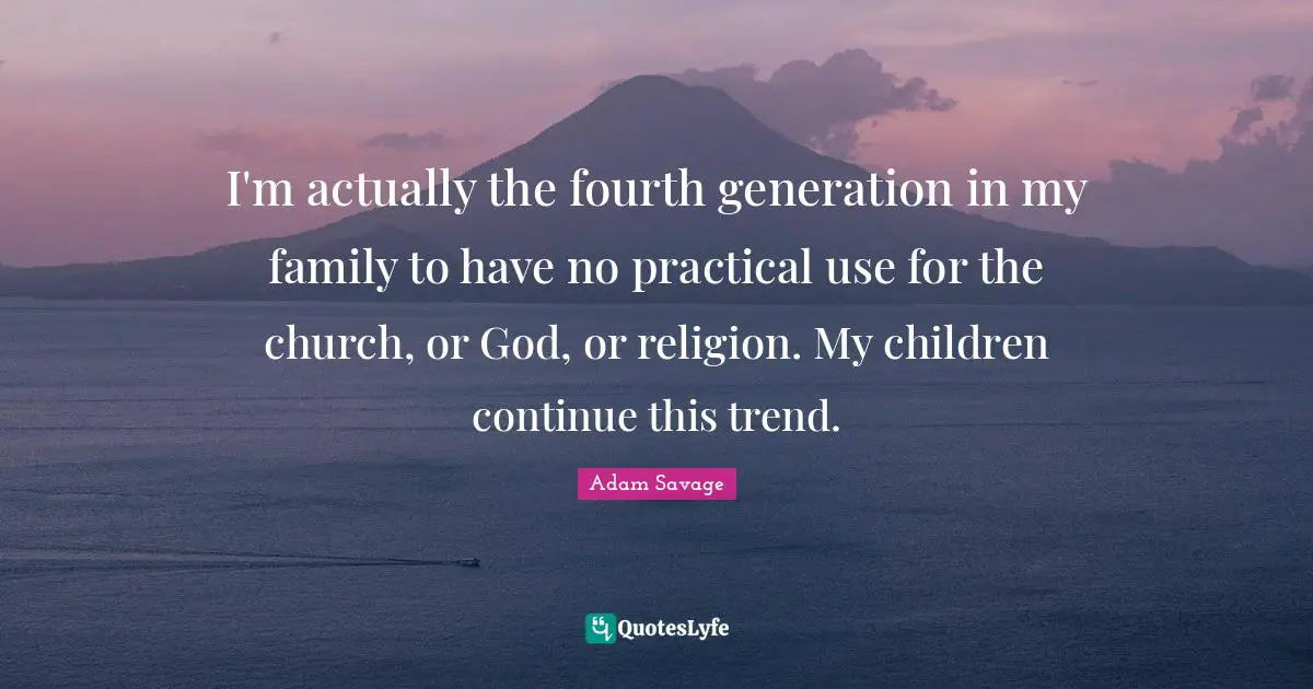 I'm actually the fourth generation in my family to have no practical use for the church, or God, or religion. My children continue this trend.