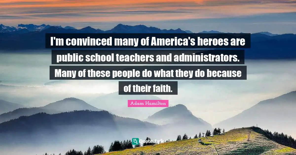 I'm convinced many of America's heroes are public school teachers and administrators. Many of these people do what they do because of their faith.