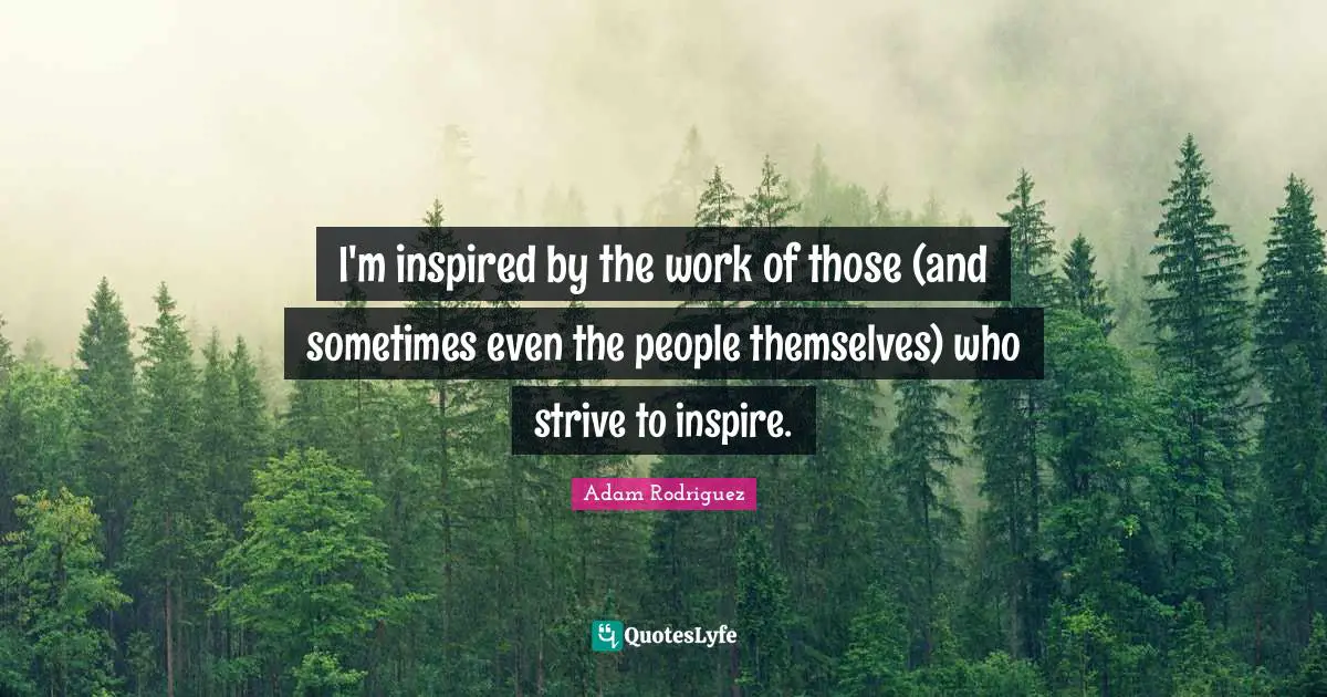 I'm inspired by the work of those (and sometimes even the people themselves) who strive to inspire.