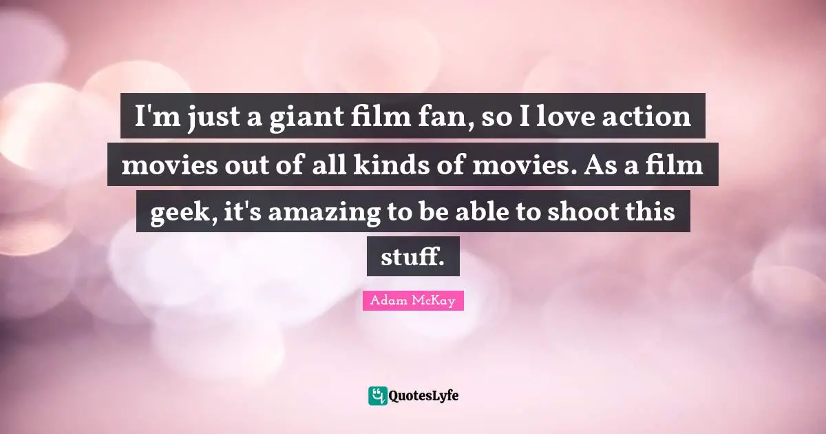 I'm just a giant film fan, so I love action movies out of all kinds of movies. As a film geek, it's amazing to be able to shoot this stuff.