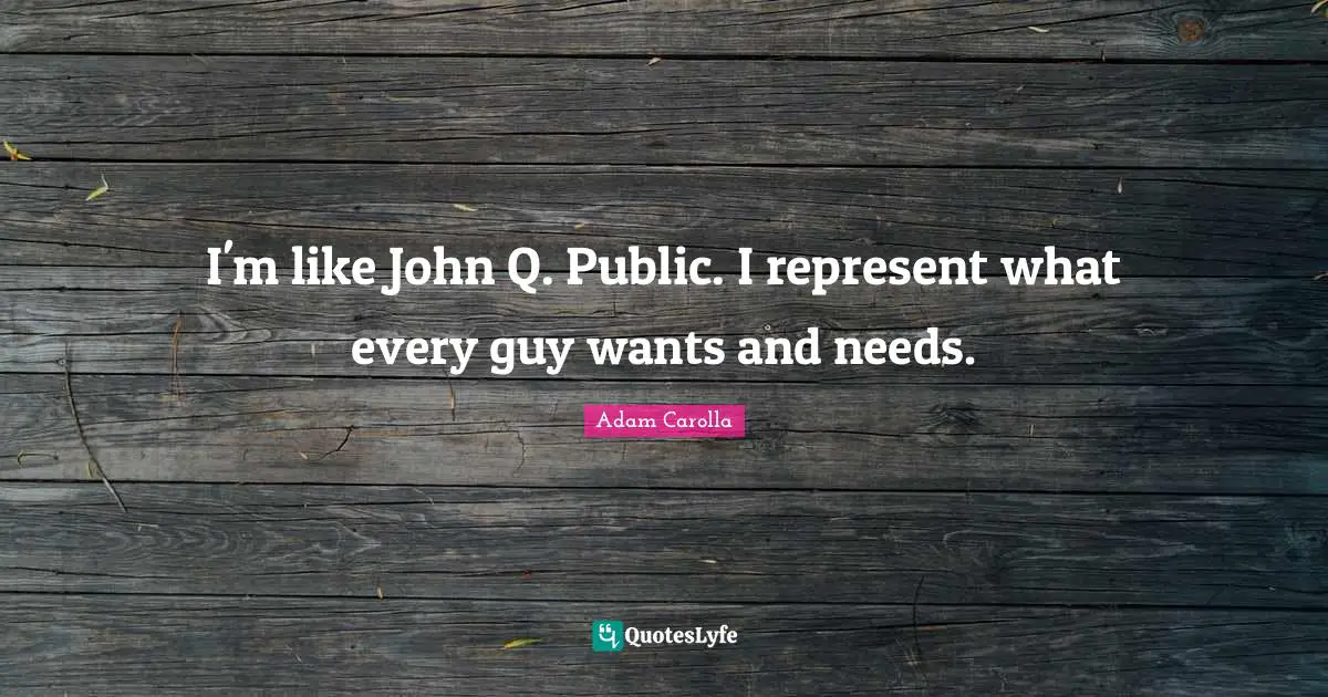 I'm like John Q. Public. I represent what every guy wants and needs.